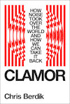 Cover of "Clamor: How Noise Took Over the World and How We Can Take It Back"